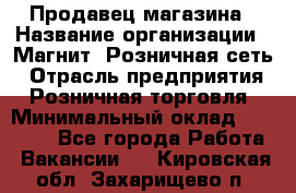 Продавец магазина › Название организации ­ Магнит, Розничная сеть › Отрасль предприятия ­ Розничная торговля › Минимальный оклад ­ 12 000 - Все города Работа » Вакансии   . Кировская обл.,Захарищево п.